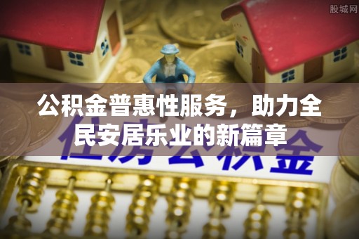 广丰公积金普惠性服务，助力全民安居乐业的新篇章