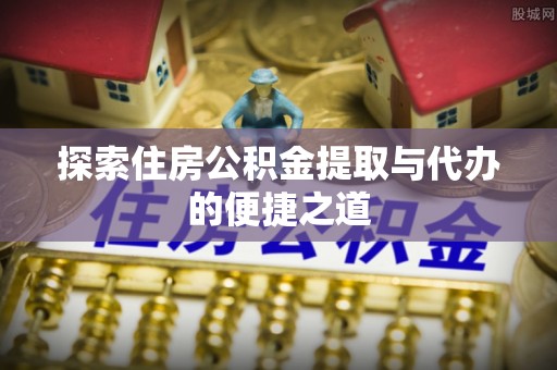 广丰探索住房公积金提取与代办的便捷之道