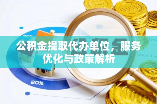 广丰公积金提取代办单位，服务优化与政策解析