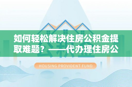 广丰如何轻松解决住房公积金提取难题？——代办理住房公积金提取服务解析