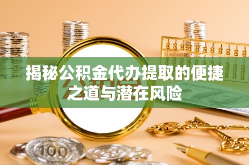 广丰揭秘公积金代办提取的便捷之道与潜在风险