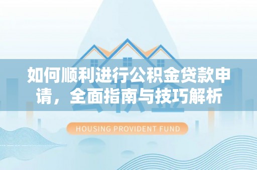 广丰如何顺利进行公积金贷款申请，全面指南与技巧解析