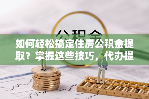 广丰如何轻松搞定住房公积金提取？掌握这些技巧，代办提取住房公积金不再难