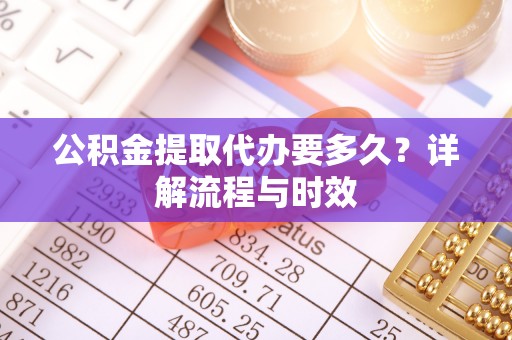 广丰公积金提取代办要多久？详解流程与时效