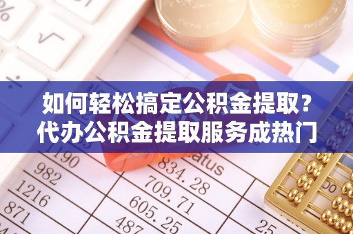 广丰如何轻松搞定公积金提取？代办公积金提取服务成热门选择