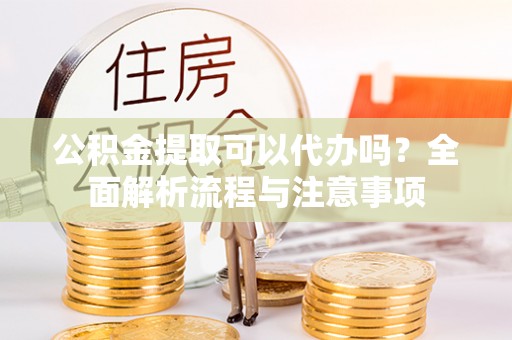 广丰公积金提取可以代办吗？全面解析流程与注意事项