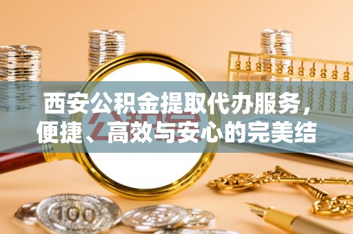 广丰西安公积金提取代办服务，便捷、高效与安心的完美结合