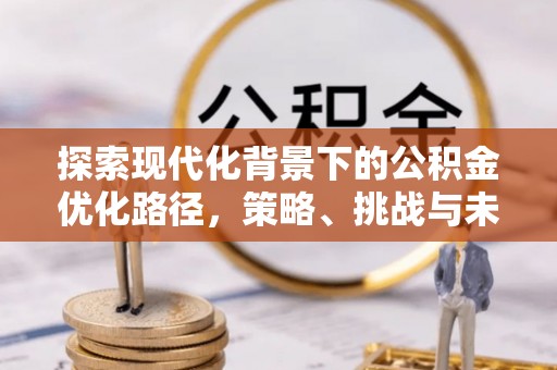 广丰探索现代化背景下的公积金优化路径，策略、挑战与未来展望