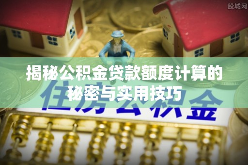 广丰揭秘公积金贷款额度计算的秘密与实用技巧
