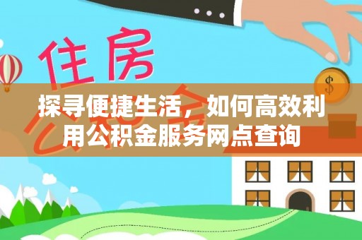 广丰探寻便捷生活，如何高效利用公积金服务网点查询