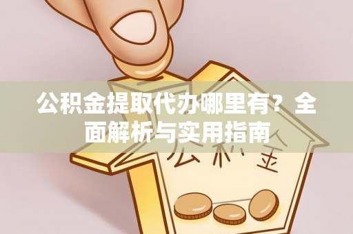 广丰公积金提取代办哪里有？全面解析与实用指南