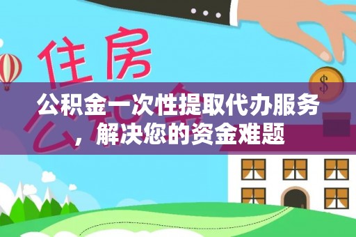 广丰公积金一次性提取代办服务，解决您的资金难题