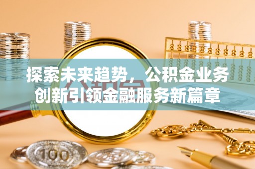 广丰探索未来趋势，公积金业务创新引领金融服务新篇章