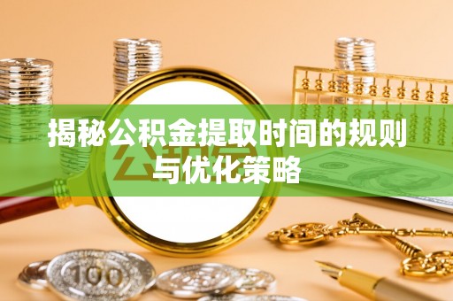 广丰揭秘公积金提取时间的规则与优化策略
