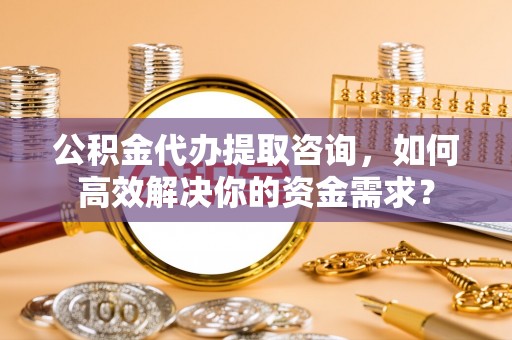 广丰公积金代办提取咨询，如何高效解决你的资金需求？