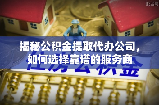 广丰揭秘公积金提取代办公司，如何选择靠谱的服务商