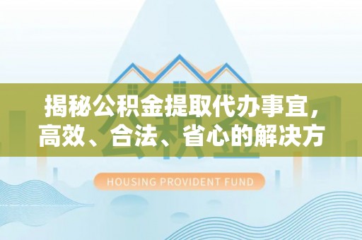 广丰揭秘公积金提取代办事宜，高效、合法、省心的解决方案