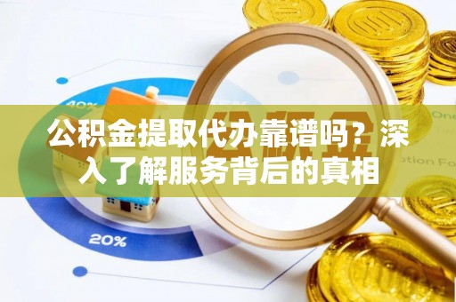 广丰公积金提取代办靠谱吗？深入了解服务背后的真相