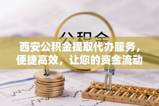 广丰西安公积金提取代办服务，便捷高效，让您的资金流动无忧