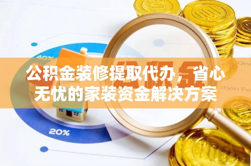 广丰公积金装修提取代办，省心无忧的家装资金解决方案