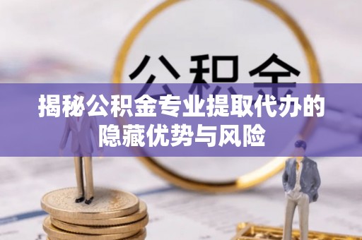 广丰揭秘公积金专业提取代办的隐藏优势与风险