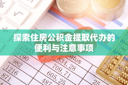 广丰探索住房公积金提取代办的便利与注意事项