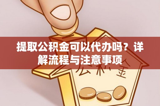 广丰提取公积金可以代办吗？详解流程与注意事项