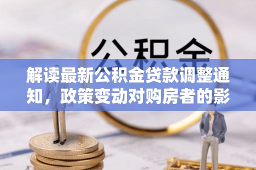 广丰解读最新公积金贷款调整通知，政策变动对购房者的影响