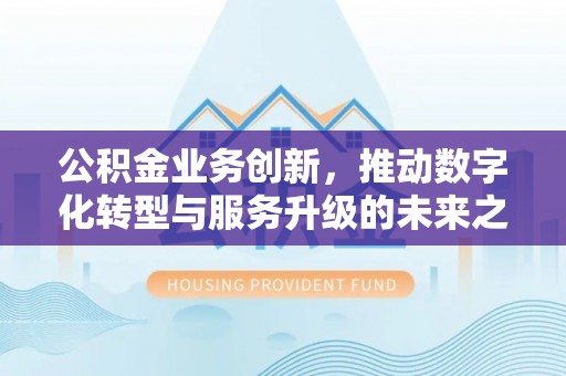 广丰公积金业务创新，推动数字化转型与服务升级的未来之路