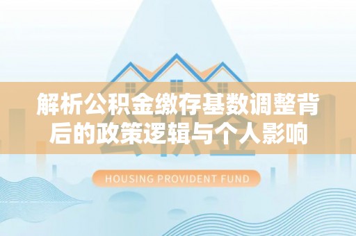 广丰解析公积金缴存基数调整背后的政策逻辑与个人影响