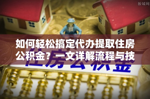 广丰如何轻松搞定代办提取住房公积金？一文详解流程与技巧