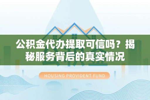 广丰公积金代办提取可信吗？揭秘服务背后的真实情况