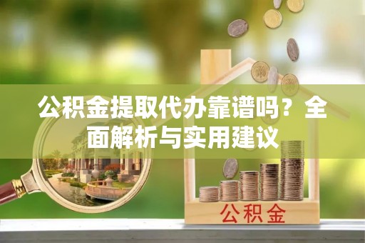 广丰公积金提取代办靠谱吗？全面解析与实用建议