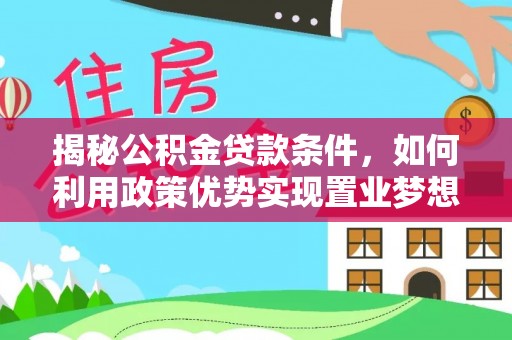 广丰揭秘公积金贷款条件，如何利用政策优势实现置业梦想
