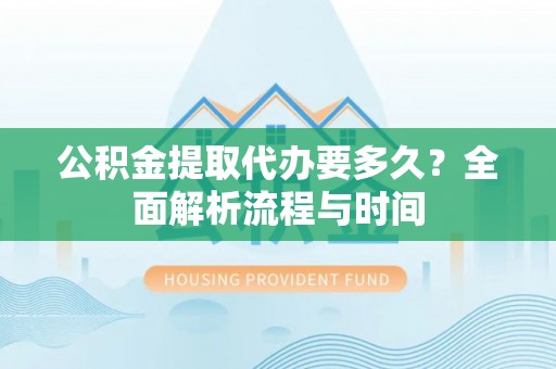 广丰公积金提取代办要多久？全面解析流程与时间