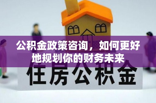 广丰公积金政策咨询，如何更好地规划你的财务未来