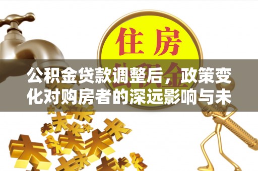 广丰公积金贷款调整后，政策变化对购房者的深远影响与未来趋势分析