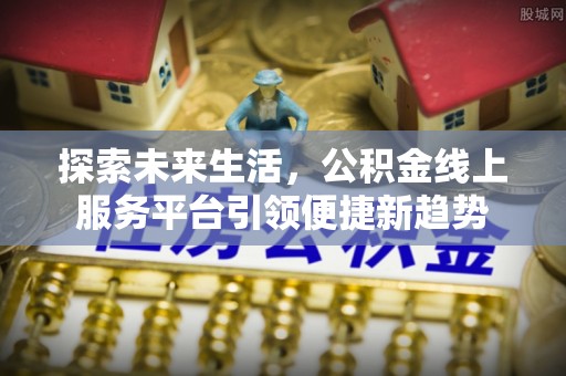 广丰探索未来生活，公积金线上服务平台引领便捷新趋势