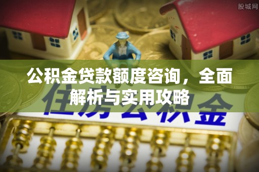 广丰公积金贷款额度咨询，全面解析与实用攻略