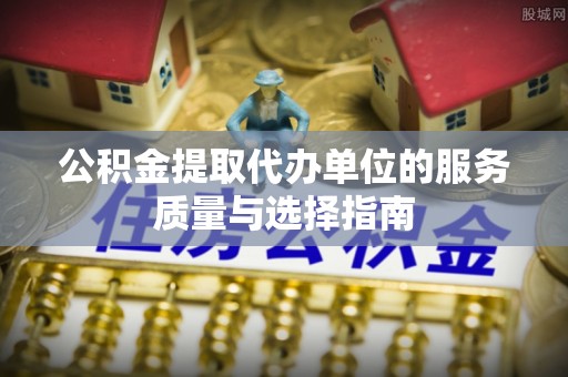 广丰公积金提取代办单位的服务质量与选择指南