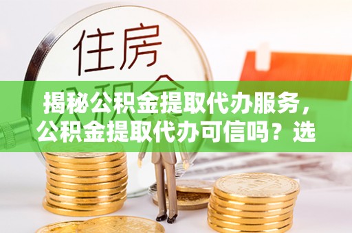 广丰揭秘公积金提取代办服务，公积金提取代办可信吗？选择前你需要知道的真相