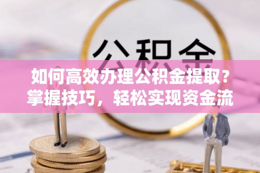 广丰如何高效办理公积金提取？掌握技巧，轻松实现资金流动