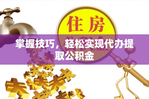 广丰掌握技巧，轻松实现代办提取公积金