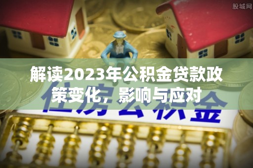 广丰解读2023年公积金贷款政策变化，影响与应对