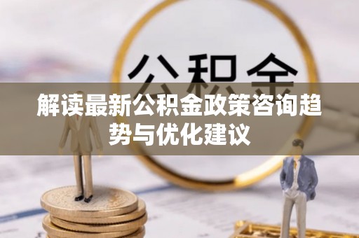 广丰解读最新公积金政策咨询趋势与优化建议