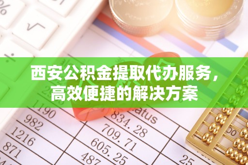 广丰西安公积金提取代办服务，高效便捷的解决方案