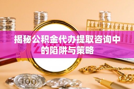 广丰揭秘公积金代办提取咨询中的陷阱与策略