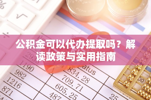 广丰公积金可以代办提取吗？解读政策与实用指南