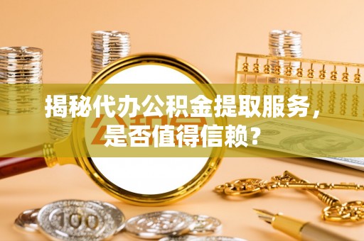 广丰揭秘代办公积金提取服务，是否值得信赖？