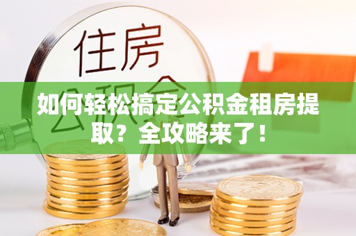 广丰如何轻松搞定公积金租房提取？全攻略来了！
